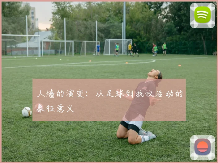 人墙的演变:从足球到抗议活动的象征意义