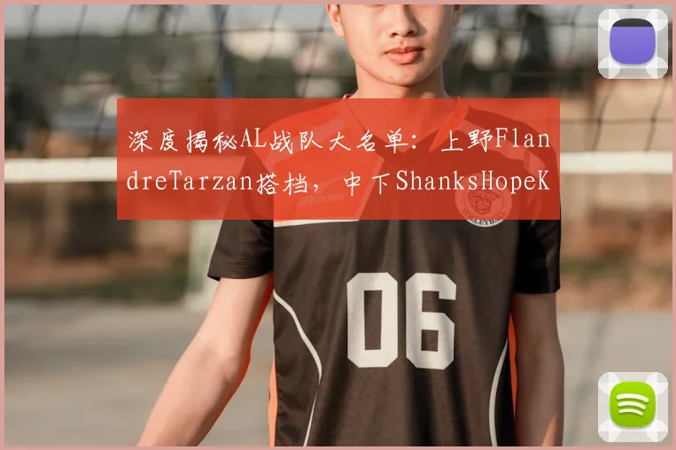 深度揭秘AL战队大名单：上野FlandreTarzan搭档，中下ShanksHopeKael组合