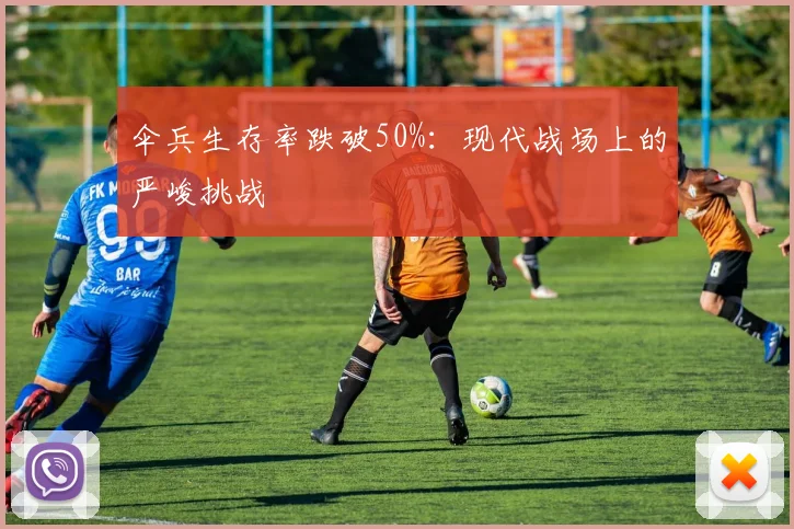 伞兵生存率跌破50%:现代战场上的严峻挑战