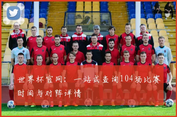 世界杯官网：一站式查询104场比赛时间与对阵详情