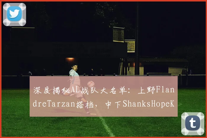深度揭秘AL战队大名单:上野FlandreTarzan搭档,中下ShanksHopeKael组合