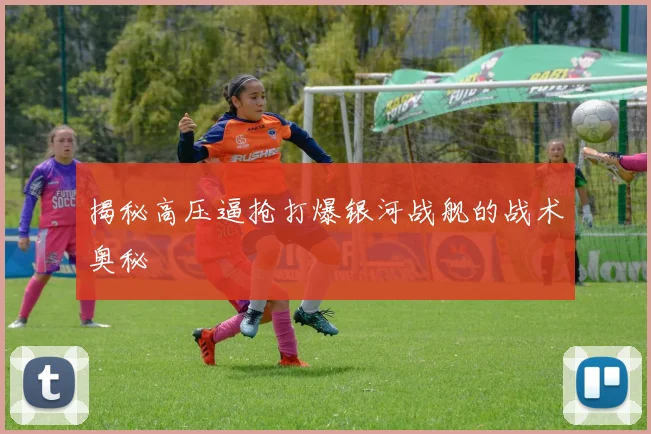 揭秘高压逼抢打爆银河战舰的战术奥秘