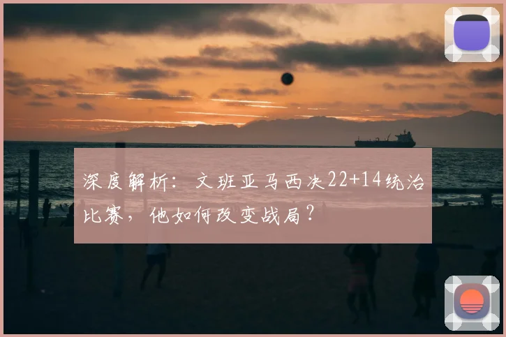 深度解析:文班亚马西决22+14统治比赛,他如何改变战局?