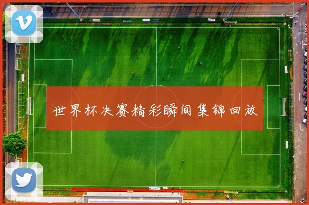 世界杯决赛精彩瞬间集锦回放