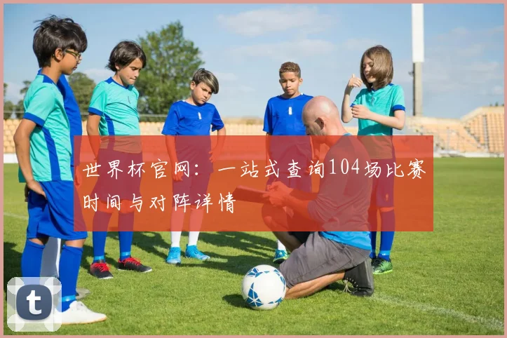 世界杯官网:一站式查询104场比赛时间与对阵详情