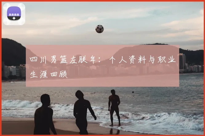四川男篮左朕年：个人资料与职业生涯回顾