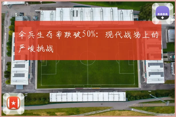 伞兵生存率跌破50%：现代战场上的严峻挑战