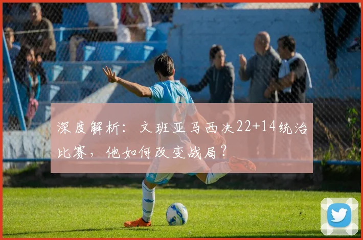 深度解析:文班亚马西决22+14统治比赛,他如何改变战局?