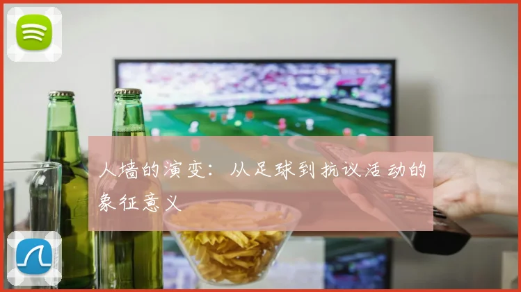 人墙的演变:从足球到抗议活动的象征意义