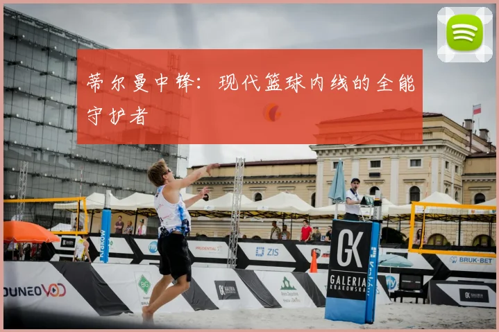 蒂尔曼中锋:现代篮球内线的全能守护者