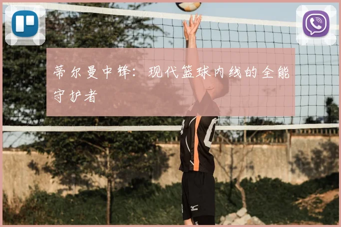 蒂尔曼中锋:现代篮球内线的全能守护者
